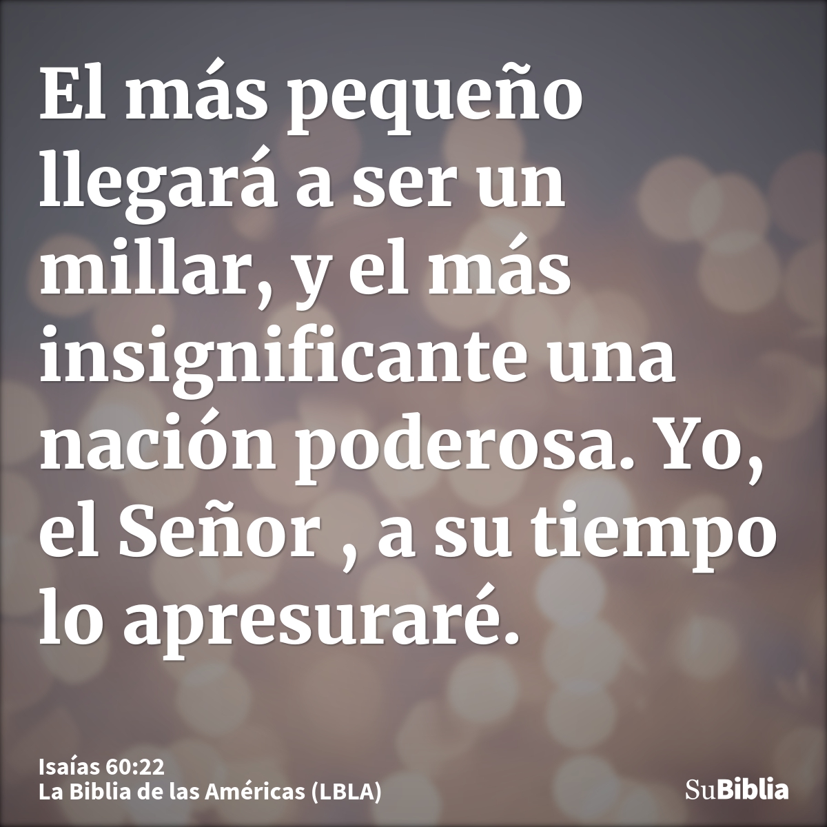 El más pequeño llegará a ser un millar, y el más insignificante una nación poderosa. Yo, el Señor , a su tiempo lo apresuraré.