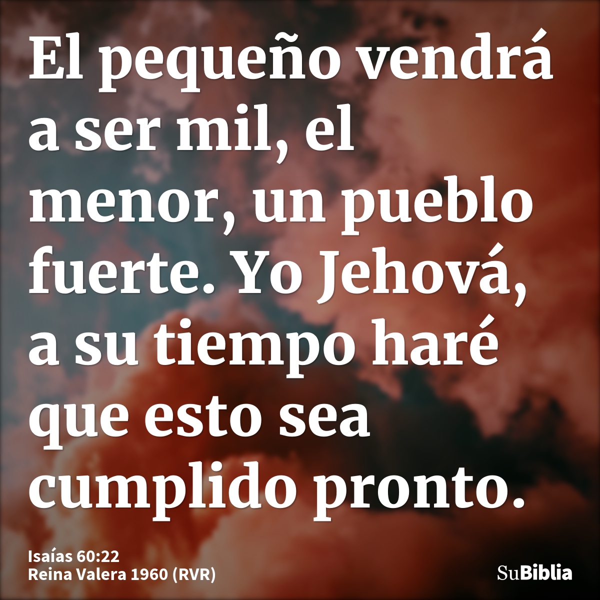 El pequeño vendrá a ser mil, el menor, un pueblo fuerte. Yo Jehová, a su tiempo haré que esto sea cumplido pronto.