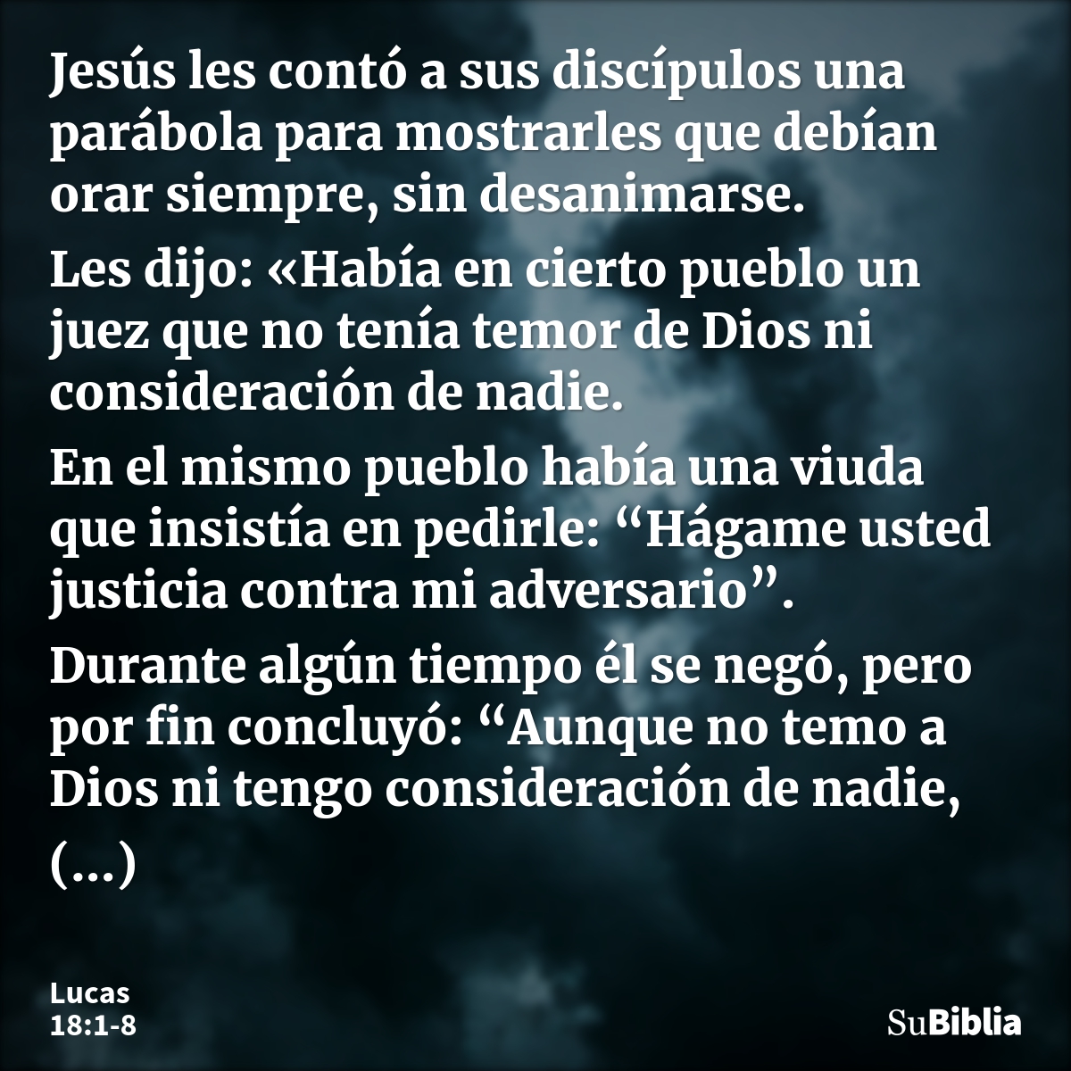 Jesús les contó a sus discípulos una parábola para mostrarles que debían orar siempre, sin desanimarse. Les dijo: «Había en cierto pueblo un juez que no tenía t... --- Lucas 18:1