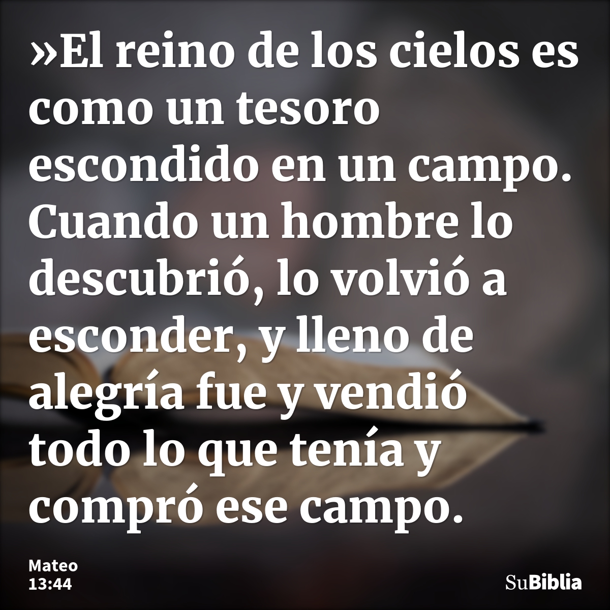 »El reino de los cielos es como un tesoro escondido en un campo. Cuando un hombre lo descubrió, lo volvió a esconder, y lleno de alegría fue y vendió todo lo qu... --- Mateo 13:44