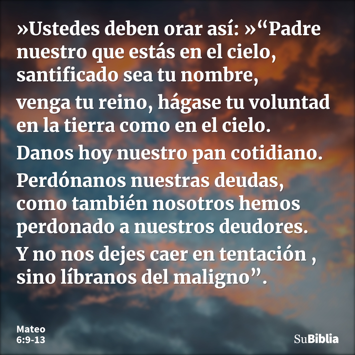 »Ustedes deben orar así: »“Padre nuestro que estás en el cielo, santificado sea tu nombre, venga tu reino, hágase tu voluntad en la tierra como en el cielo. Dan... --- Mateo 6:9