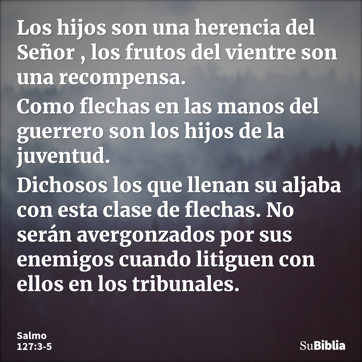 Los hijos son una herencia del Señor , los frutos del vientre son una recompensa. Como flechas en las manos del guerrero son los hijos de la juventud. Dichosos... --- Salmo 127:3