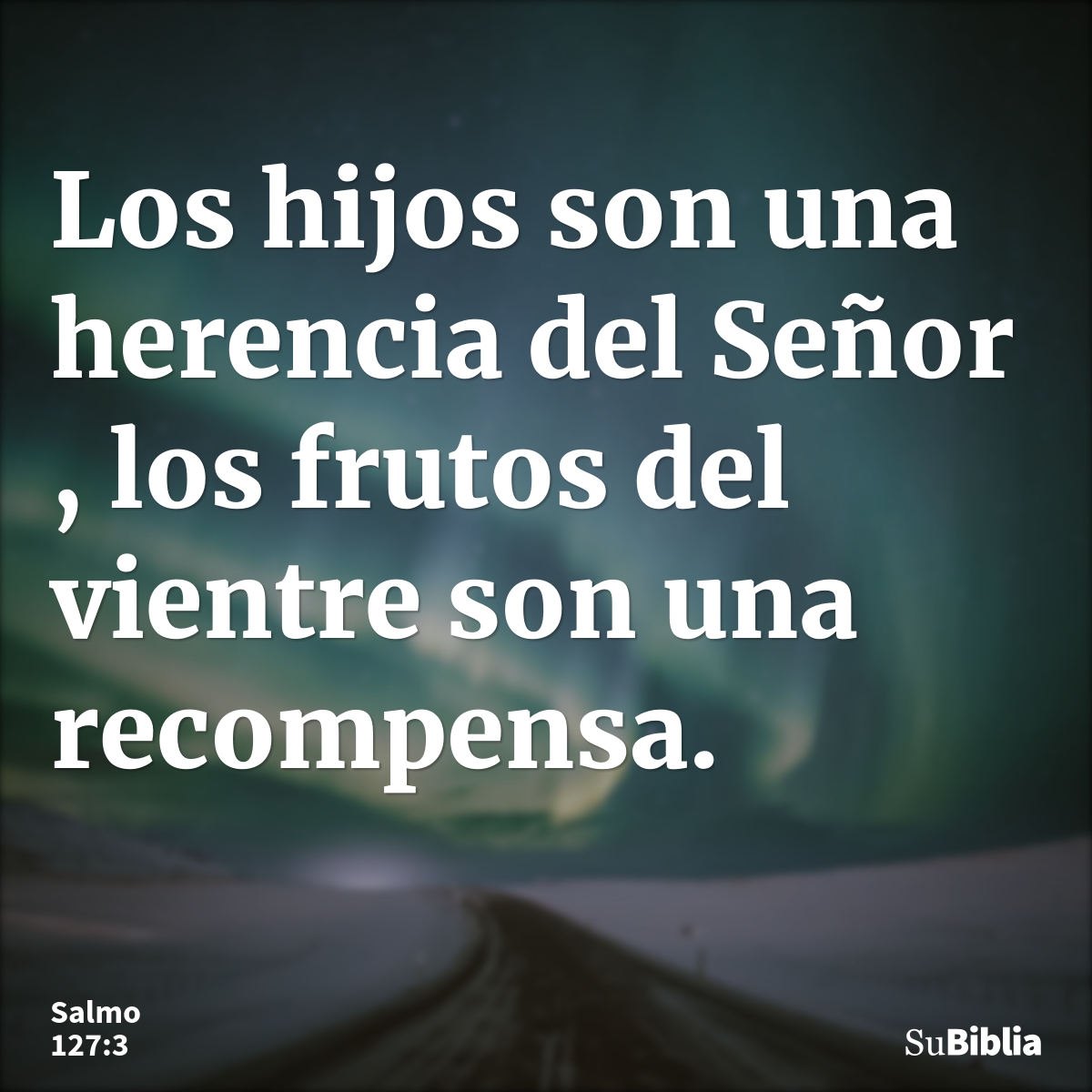 Los hijos son una herencia del Señor , los frutos del vientre son una recompensa. --- Salmo 127:3