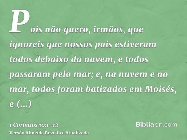 Pois não quero, irmãos, que ignoreis que nossos pais estiveram todos debaixo da nuvem, e todos passaram pelo mar;e, na nuvem e no mar, todos foram batizados em 