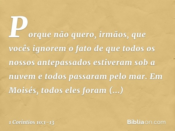 Porque não quero, irmãos, que vocês ignorem o fato de que todos os nossos antepassados estiveram sob a nuvem e todos passaram pelo mar. Em Moisés, todos eles fo