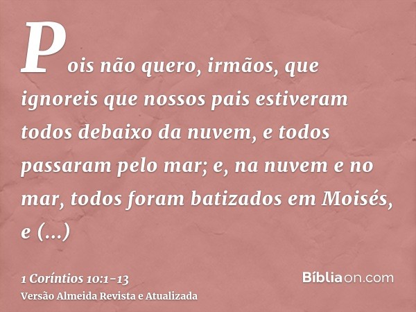 Pois não quero, irmãos, que ignoreis que nossos pais estiveram todos debaixo da nuvem, e todos passaram pelo mar;e, na nuvem e no mar, todos foram batizados em 