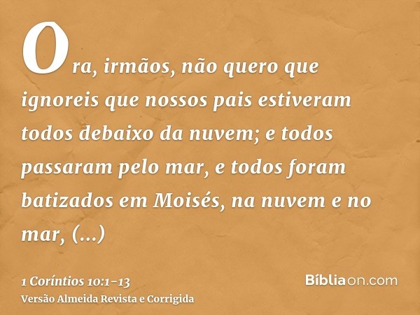 Ora, irmãos, não quero que ignoreis que nossos pais estiveram todos debaixo da nuvem; e todos passaram pelo mar,e todos foram batizados em Moisés, na nuvem e no