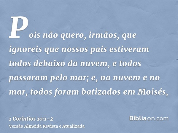 Pois não quero, irmãos, que ignoreis que nossos pais estiveram todos debaixo da nuvem, e todos passaram pelo mar;e, na nuvem e no mar, todos foram batizados em 