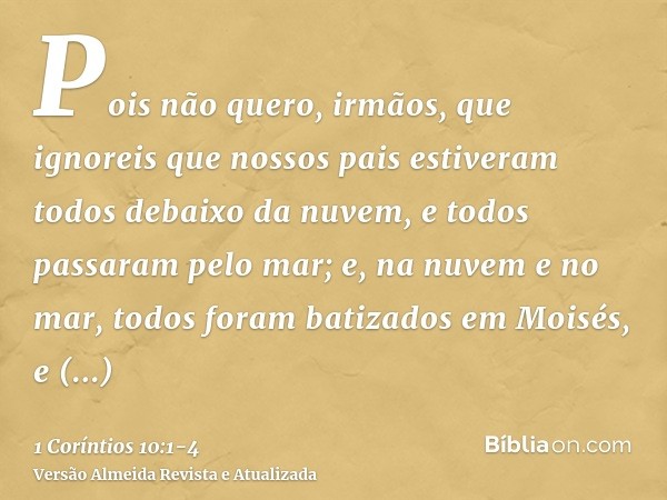 Pois não quero, irmãos, que ignoreis que nossos pais estiveram todos debaixo da nuvem, e todos passaram pelo mar;e, na nuvem e no mar, todos foram batizados em