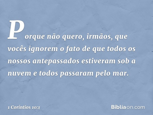 Porque não quero, irmãos, que vocês ignorem o fato de que todos os nossos antepassados estiveram sob a nuvem e todos passaram pelo mar. -- 1 Coríntios 10:1