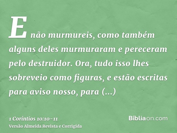 E não murmureis, como também alguns deles murmuraram e pereceram pelo destruidor.Ora, tudo isso lhes sobreveio como figuras, e estão escritas para aviso nosso, 