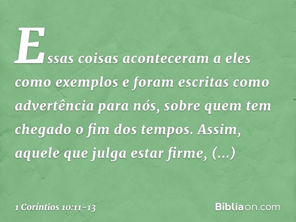 Essas coisas aconteceram a eles como exemplos e foram escritas como advertência para nós, sobre quem tem chegado o fim dos tempos. Assim, aquele que julga estar