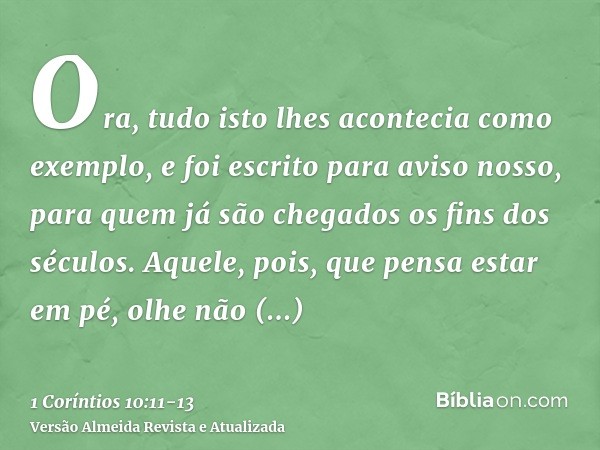 Ora, tudo isto lhes acontecia como exemplo, e foi escrito para aviso nosso, para quem já são chegados os fins dos séculos.Aquele, pois, que pensa estar em pé, o