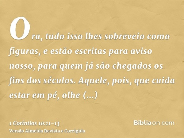 Ora, tudo isso lhes sobreveio como figuras, e estão escritas para aviso nosso, para quem já são chegados os fins dos séculos.Aquele, pois, que cuida estar em pé