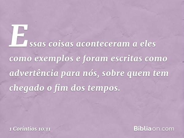 Essas coisas aconteceram a eles como exemplos e foram escritas como advertência para nós, sobre quem tem chegado o fim dos tempos. -- 1 Coríntios 10:11