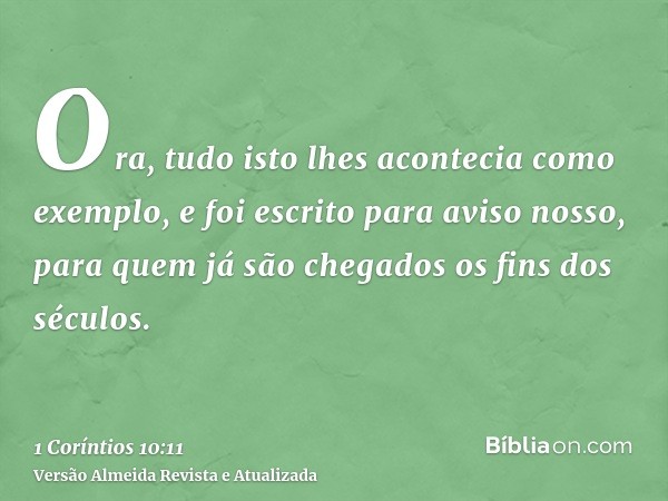 Ora, tudo isto lhes acontecia como exemplo, e foi escrito para aviso nosso, para quem já são chegados os fins dos séculos.