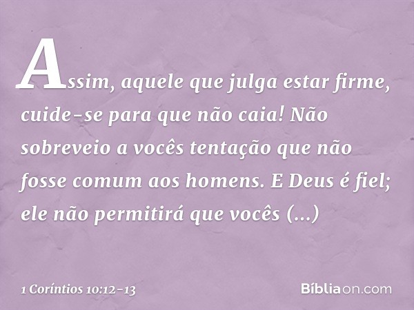 Assim, aquele que julga estar firme, cuide-se para que não caia! Não sobreveio a vocês tentação que não fosse comum aos homens. E Deus é fiel; ele não permitirá