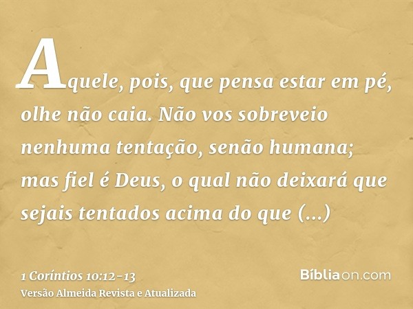 Aquele, pois, que pensa estar em pé, olhe não caia.Não vos sobreveio nenhuma tentação, senão humana; mas fiel é Deus, o qual não deixará que sejais tentados aci