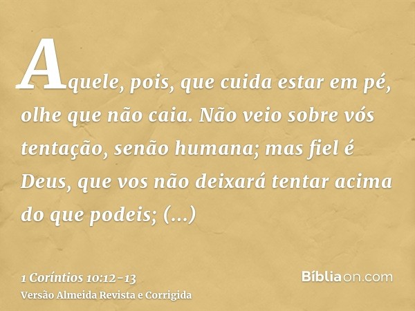 Aquele, pois, que cuida estar em pé, olhe que não caia.Não veio sobre vós tentação, senão humana; mas fiel é Deus, que vos não deixará tentar acima do que podei