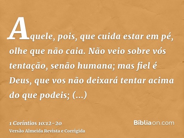 Aquele, pois, que cuida estar em pé, olhe que não caia.Não veio sobre vós tentação, senão humana; mas fiel é Deus, que vos não deixará tentar acima do que podei