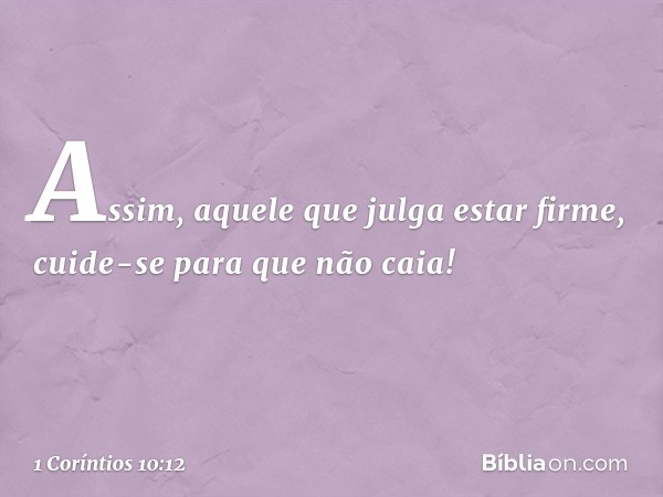 Assim, aquele que julga estar firme, cuide-se para que não caia! -- 1 Coríntios 10:12