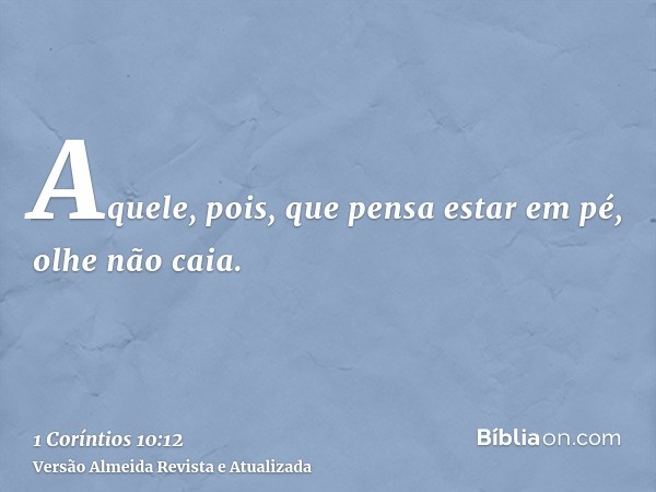 Aquele, pois, que pensa estar em pé, olhe não caia.