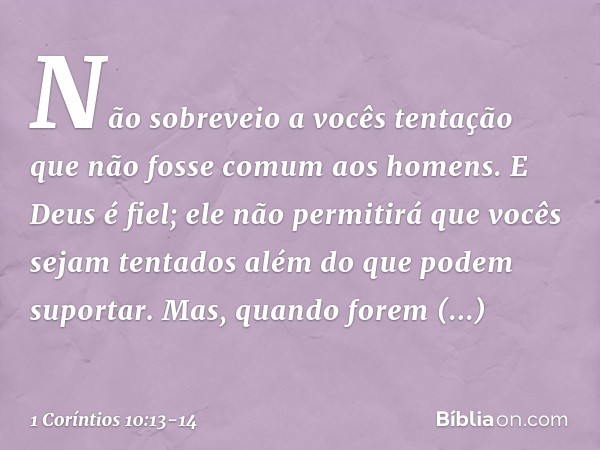 Não sobreveio a vocês tentação que não fosse comum aos homens. E Deus é fiel; ele não permitirá que vocês sejam tentados além do que podem suportar. Mas, quando