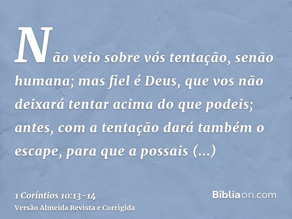 Não veio sobre vós tentação, senão humana; mas fiel é Deus, que vos não deixará tentar acima do que podeis; antes, com a tentação dará também o escape, para que
