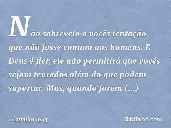 Não sobreveio a vocês tentação que não fosse comum aos homens. E Deus é fiel; ele não permitirá que vocês sejam tentados além do que podem suportar. Mas, quando