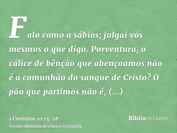 Falo como a sábios; julgai vós mesmos o que digo.Porventura, o cálice de bênção que abençoamos não é a comunhão do sangue de Cristo? O pão que partimos não é, p
