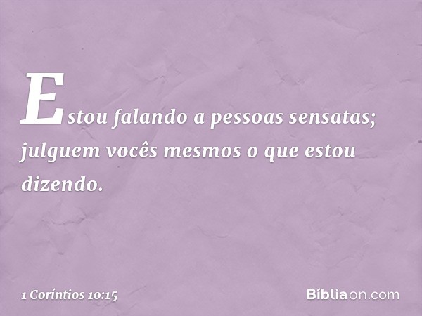 Estou falando a pessoas sensatas; julguem vocês mesmos o que estou dizendo. -- 1 Coríntios 10:15