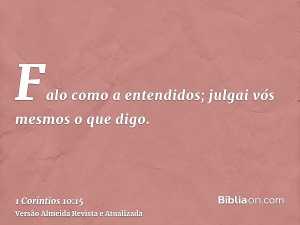 Falo como a entendidos; julgai vós mesmos o que digo.