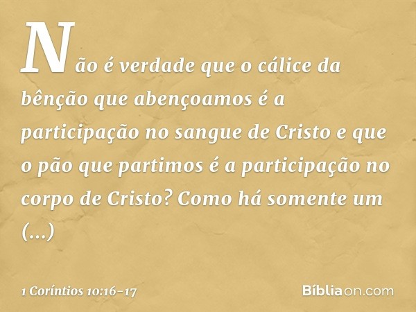 Não é verdade que o cálice da bênção que abençoamos é a participação no sangue de Cristo e que o pão que partimos é a participação no corpo de Cristo? Como há s