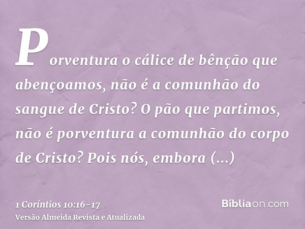 Porventura o cálice de bênção que abençoamos, não é a comunhão do sangue de Cristo? O pão que partimos, não é porventura a comunhão do corpo de Cristo?Pois nós,