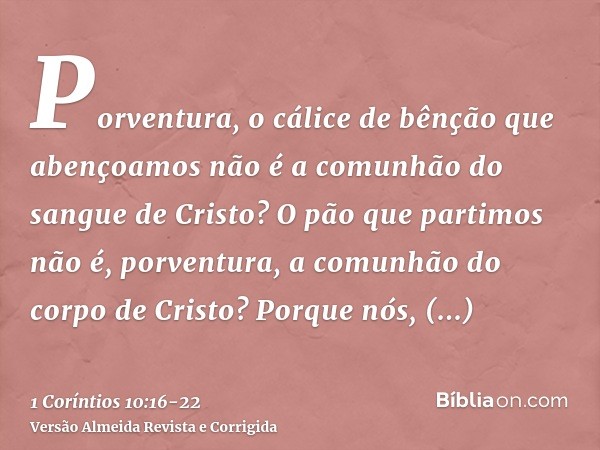 Porventura, o cálice de bênção que abençoamos não é a comunhão do sangue de Cristo? O pão que partimos não é, porventura, a comunhão do corpo de Cristo?Porque n