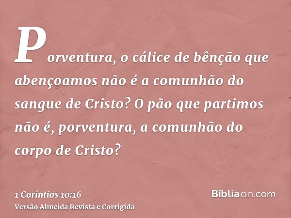 Porventura, o cálice de bênção que abençoamos não é a comunhão do sangue de Cristo? O pão que partimos não é, porventura, a comunhão do corpo de Cristo?