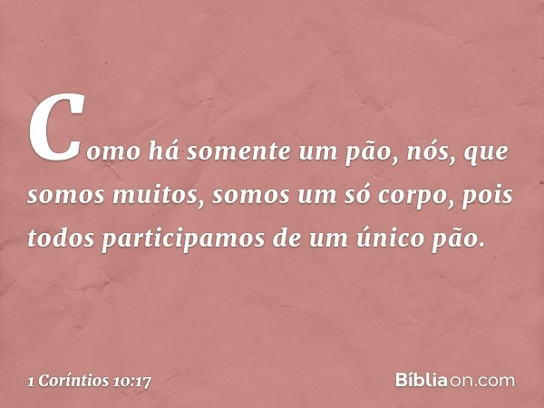 Como há somente um pão, nós, que somos muitos, somos um só corpo, pois todos participamos de um único pão. -- 1 Coríntios 10:17