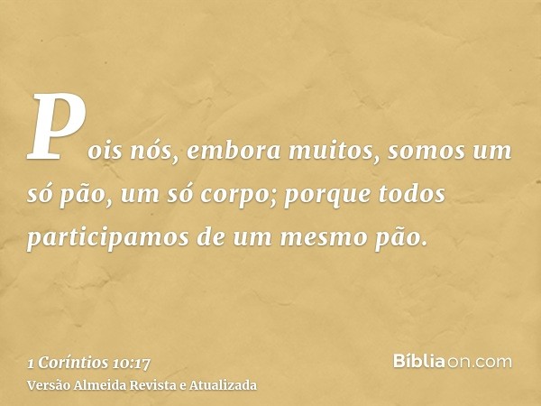 Pois nós, embora muitos, somos um só pão, um só corpo; porque todos participamos de um mesmo pão.