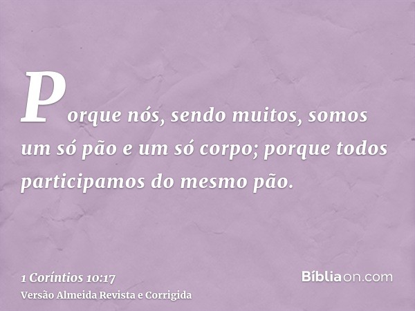 Porque nós, sendo muitos, somos um só pão e um só corpo; porque todos participamos do mesmo pão.