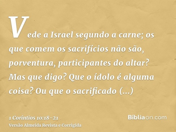 Vede a Israel segundo a carne; os que comem os sacrifícios não são, porventura, participantes do altar?Mas que digo? Que o ídolo é alguma coisa? Ou que o sacrif