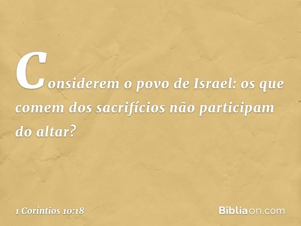 Considerem o povo de Israel: os que comem dos sacrifícios não participam do altar? -- 1 Coríntios 10:18