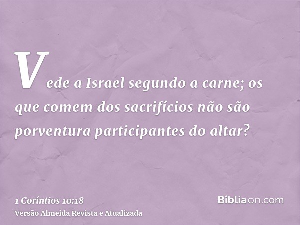 Vede a Israel segundo a carne; os que comem dos sacrifícios não são porventura participantes do altar?