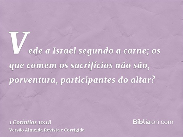 Vede a Israel segundo a carne; os que comem os sacrifícios não são, porventura, participantes do altar?