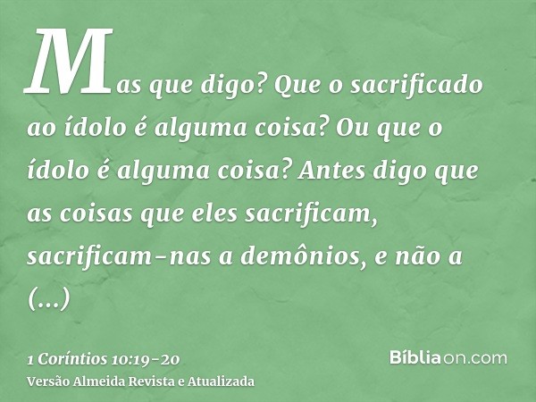 Mas que digo? Que o sacrificado ao ídolo é alguma coisa? Ou que o ídolo é alguma coisa?Antes digo que as coisas que eles sacrificam, sacrificam-nas a demônios, 