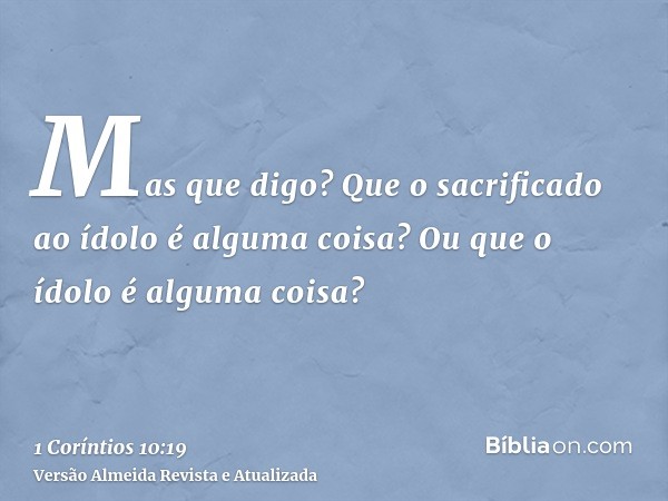 Mas que digo? Que o sacrificado ao ídolo é alguma coisa? Ou que o ídolo é alguma coisa?