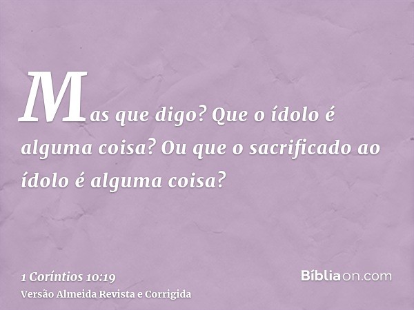 Mas que digo? Que o ídolo é alguma coisa? Ou que o sacrificado ao ídolo é alguma coisa?