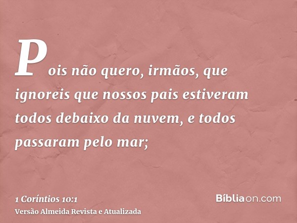 Pois não quero, irmãos, que ignoreis que nossos pais estiveram todos debaixo da nuvem, e todos passaram pelo mar;