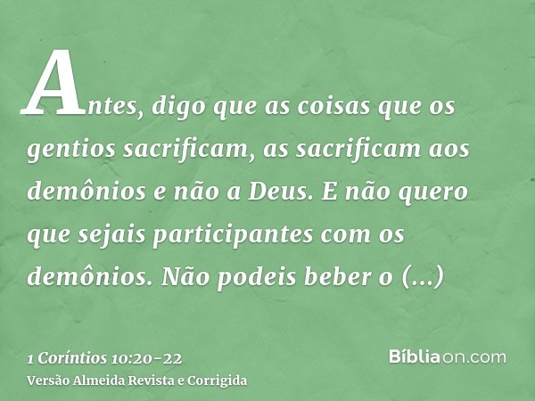 Antes, digo que as coisas que os gentios sacrificam, as sacrificam aos demônios e não a Deus. E não quero que sejais participantes com os demônios.Não podeis be