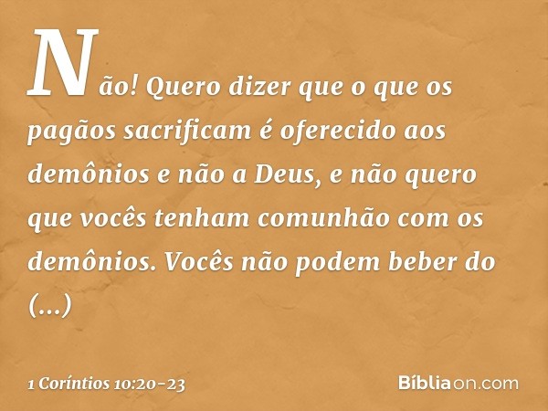 Não! Quero dizer que o que os pagãos sacrificam é oferecido aos demônios e não a Deus, e não quero que vocês tenham comunhão com os demônios. Vocês não podem be