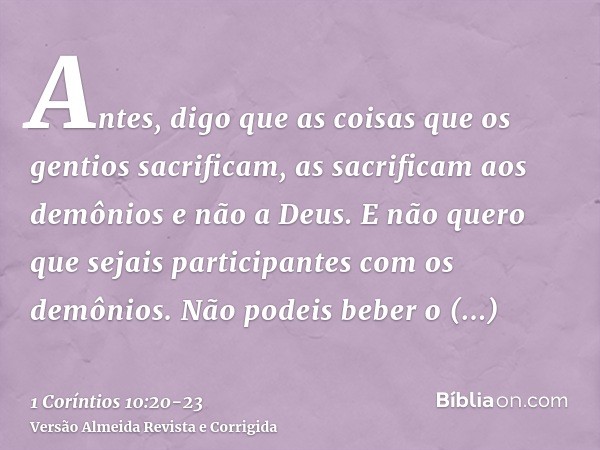 Antes, digo que as coisas que os gentios sacrificam, as sacrificam aos demônios e não a Deus. E não quero que sejais participantes com os demônios.Não podeis be